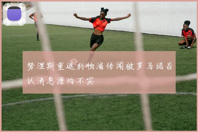 努涅斯重返利物浦传闻被罗马诺否认消息源均不实
