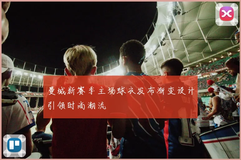 曼城新赛季主场球衣发布渐变设计引领时尚潮流