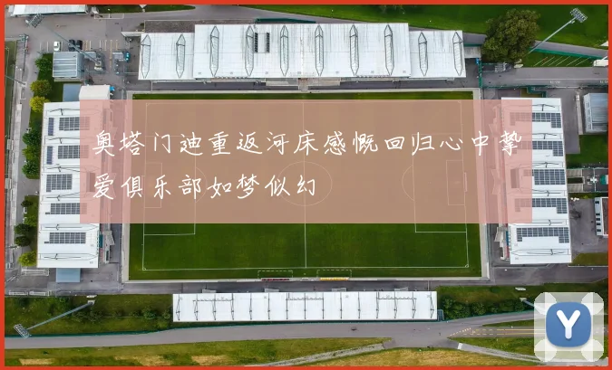 奥塔门迪重返河床感慨回归心中挚爱俱乐部如梦似幻