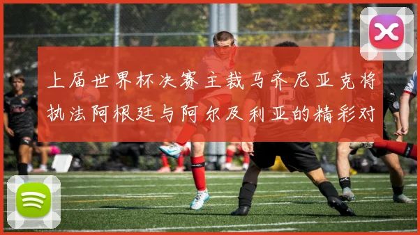 上届世界杯决赛主裁马齐尼亚克将执法阿根廷与阿尔及利亚的精彩对决