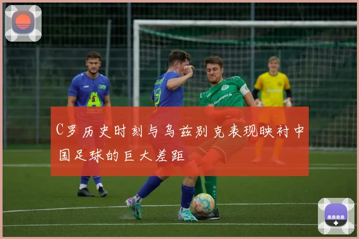 C罗历史时刻与乌兹别克表现映衬中国足球的巨大差距