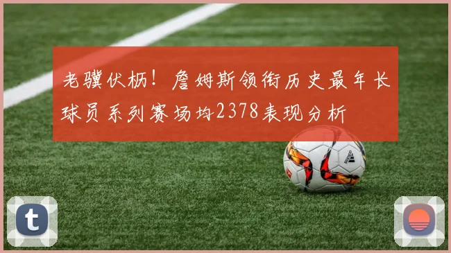 老骥伏枥！詹姆斯领衔历史最年长球员系列赛场均2378表现分析