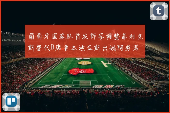 葡萄牙国家队首发阵容调整菲利克斯替代B席鲁本迪亚斯出战阿劳若