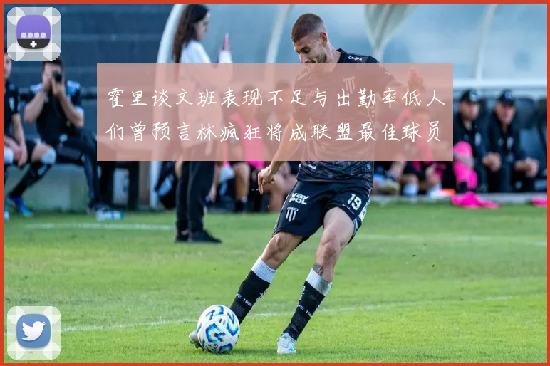 霍里谈文班表现不足与出勤率低人们曾预言林疯狂将成联盟最佳球员