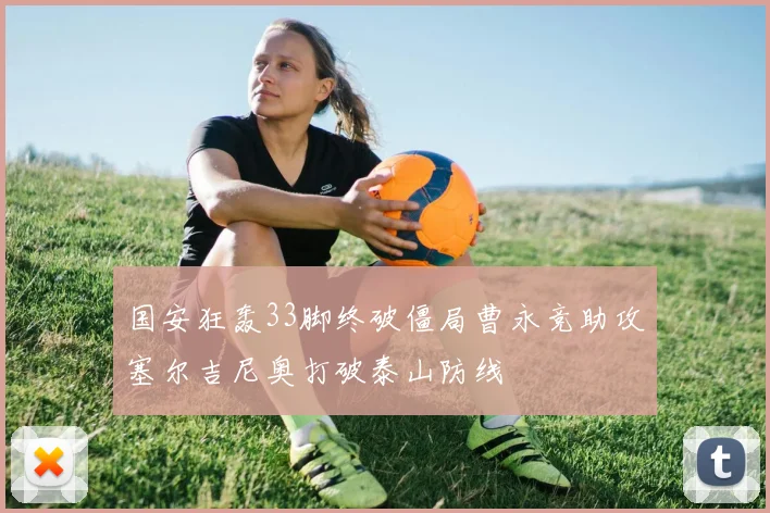 国安狂轰33脚终破僵局曹永竞助攻塞尔吉尼奥打破泰山防线