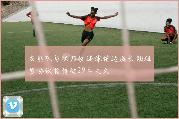 灰熊队与联邦快递球馆达成长期租赁协议将持续29年之久