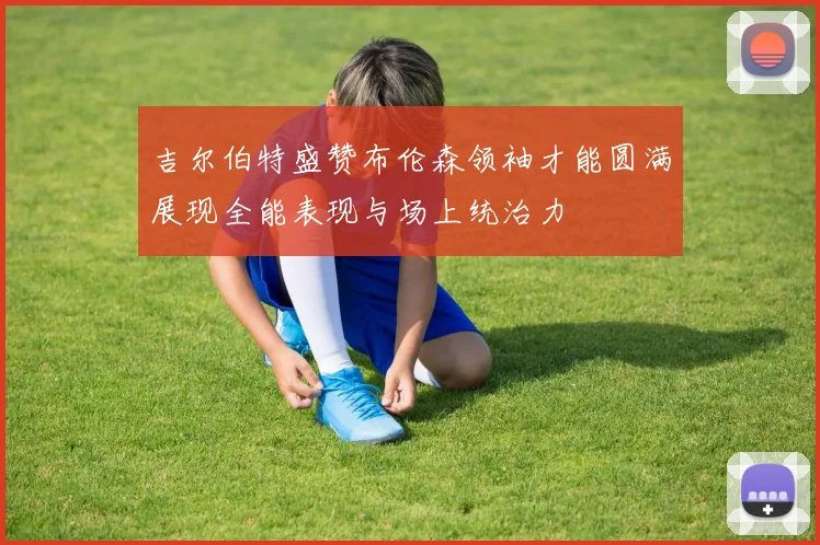 吉尔伯特盛赞布伦森领袖才能圆满展现全能表现与场上统治力