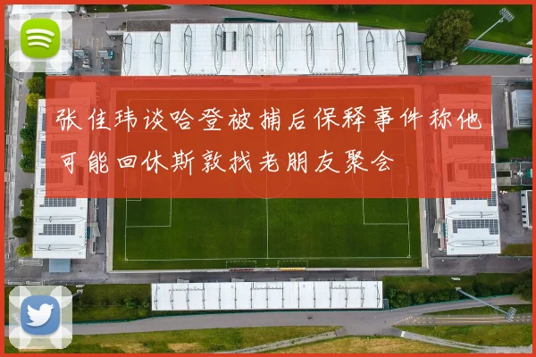 张佳玮谈哈登被捕后保释事件称他可能回休斯敦找老朋友聚会