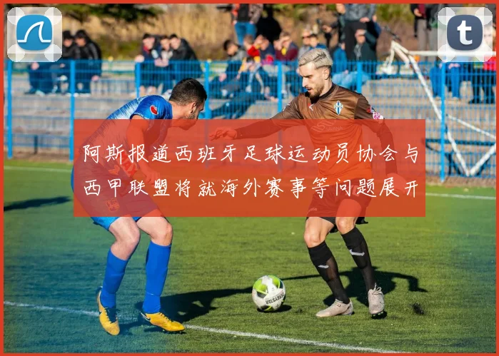 阿斯报道西班牙足球运动员协会与西甲联盟将就海外赛事等问题展开重要谈判